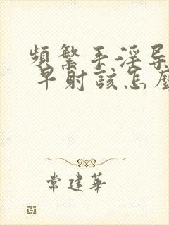 频繁手淫导致的 早射该怎么办