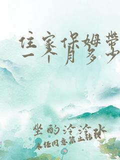 住家保姆带孩子一个月多少钱