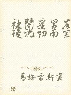 被闺蜜男友认错后沈初南完结版