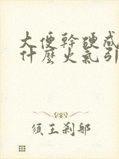 大便干硬成粒是什么火气引起的