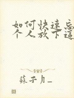 如何快速忘掉一个人放下这段感情