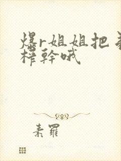 爆r姐姐把弟弟榨干哦