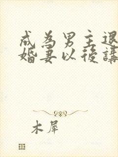 成为男主退亲未婚妻以后讲的什么