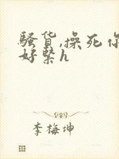 骚货,操死你,好紧h