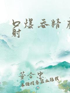 口爆 吞精 颜射