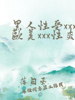 黑人性受xxx欧美xxx性爽xxx