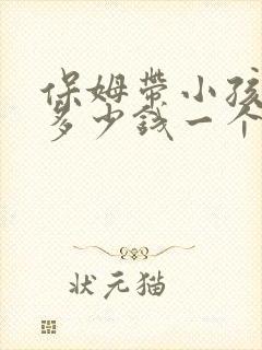 保姆带小孩做饭多少钱一个月