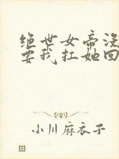 绝世女帝没人敢要我扛她回家