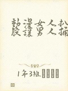 动漫女人扒开屁股让男人捅三十分钟