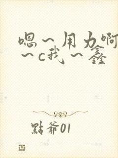 嗯～用力啊～嗯～c我～鑫