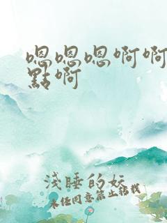 嗯嗯嗯啊啊啊快点啊