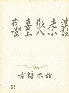 我喜欢老婆让我当王八小说