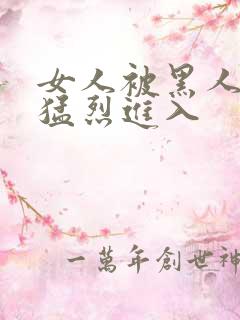 女人被黑人粗大猛烈进入