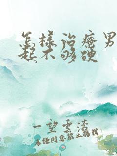 怎样治疗男人勃起不够硬