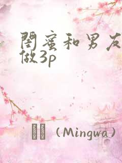 闺蜜和男友一起做3p