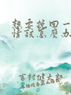 想要挽回一段感情该怎么办