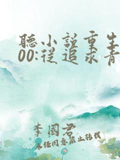 听小说重生2000:从追求青涩校花同桌开始