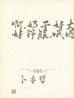 啊,奶子好大,好舒服,哦嗯