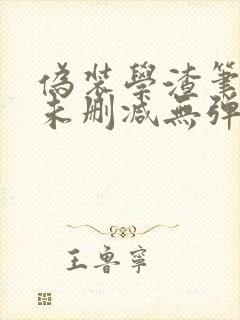 伪装学渣笔趣阁未删减无弹窗笔趣阁