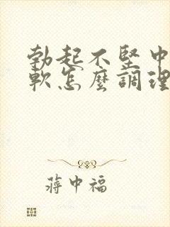 勃起不坚中途疲软怎么调理好