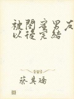 被闺蜜男友上错以后完结