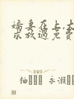 娇妻在上,大叔求放过免费阅读