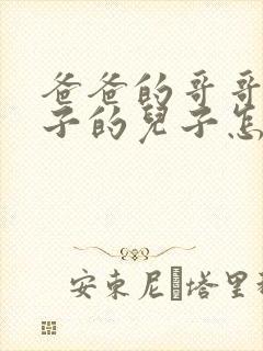 爸爸的哥哥的儿子的儿子怎么称呼