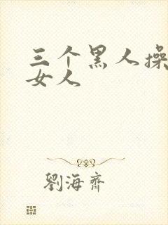 三个黑人操中国女人