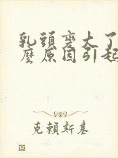 乳头变大了是什么原因引起的