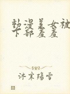 动漫美女被揉捏下部羞羞