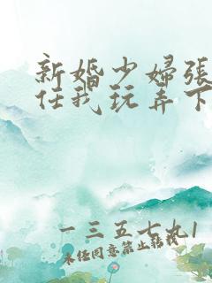 新婚少妇张开腿任我玩弄下药视频