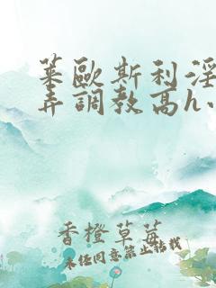 莱欧斯利淫堕玩弄调教高h小说