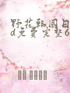 野花韩国日本hd免费完整6