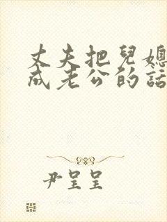 丈夫把儿媳妇当成老公的话