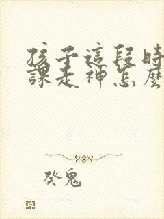 孩子这段时间上课走神怎么办