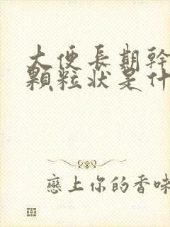 大便长期干结成颗粒状是什么原因