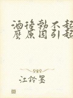 酒后勃不起是什么原因引起的