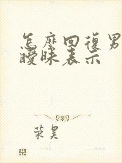 怎么回复男人的暧昧表示