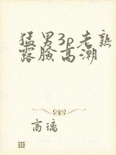 猛男3p老熟女露脸高潮