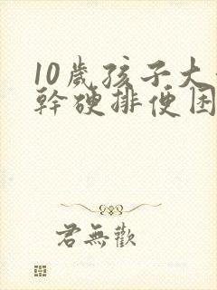 10岁孩子大便干硬排便困难怎么办