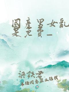 国产男女乱淫真是免费_