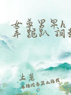 女尊男卑h 玩弄 跪趴 调教