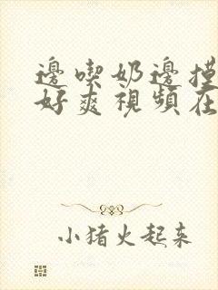 边吃奶边摸下我好爽视频在线观看