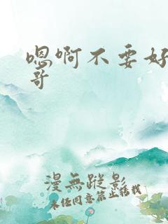 嗯啊不要好大哥哥