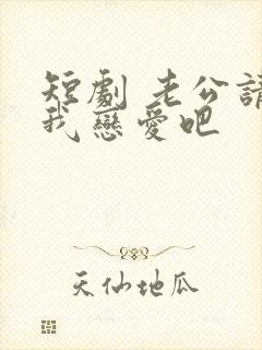 短剧 老公请和我恋爱吧