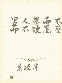 男人举而不坚坚而不硬怎么办