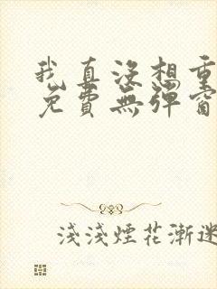 我真没想重生啊免费无弹窗