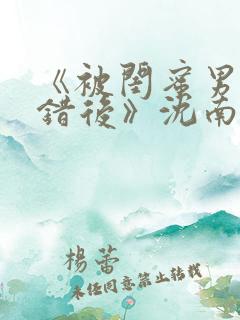 《被闺蜜男友认错后》沈南陆时砚