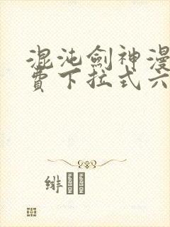 混沌剑神漫画免费下拉式六漫画