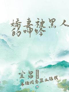 娇妻被黑人交杂的呻吟